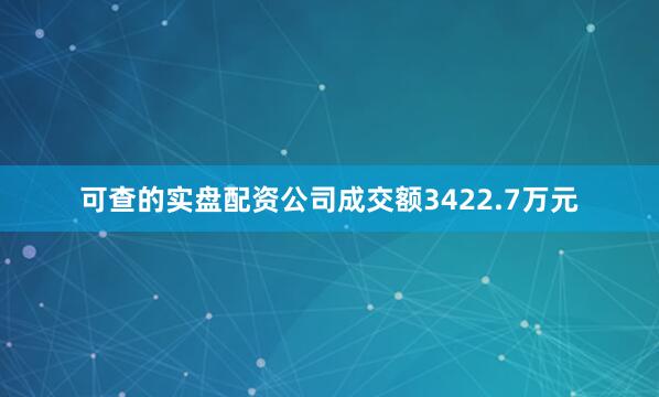 可查的实盘配资公司成交额3422.7万元