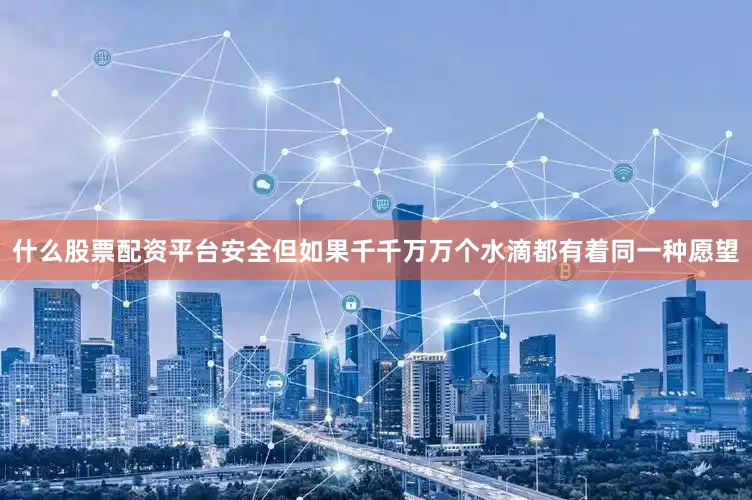 什么股票配资平台安全但如果千千万万个水滴都有着同一种愿望