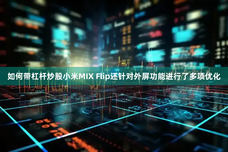 如何带杠杆炒股小米MIX Flip还针对外屏功能进行了多项优化
