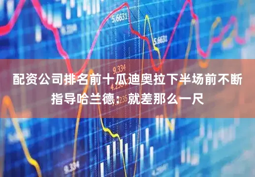 配资公司排名前十瓜迪奥拉下半场前不断指导哈兰德：就差那么一尺
