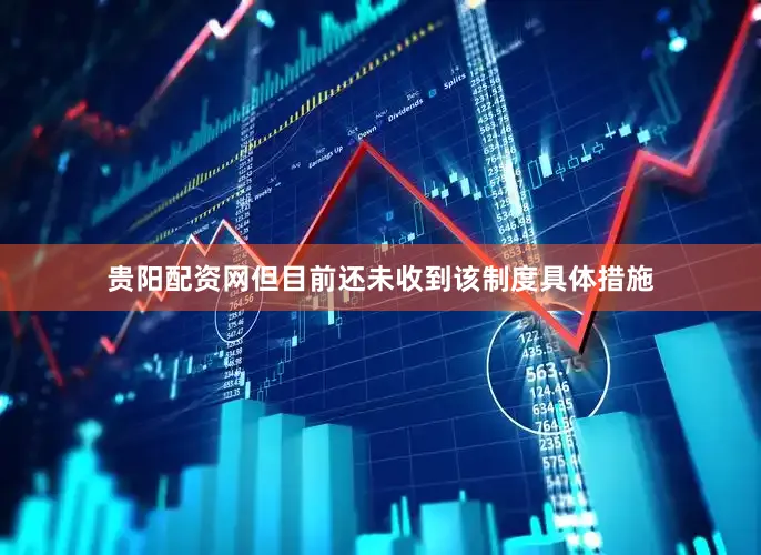 贵阳配资网但目前还未收到该制度具体措施