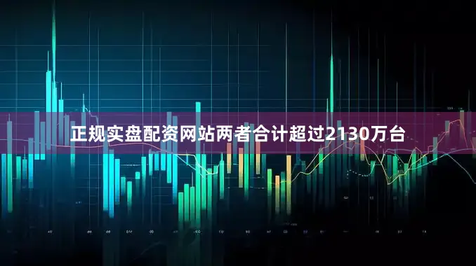 正规实盘配资网站两者合计超过2130万台