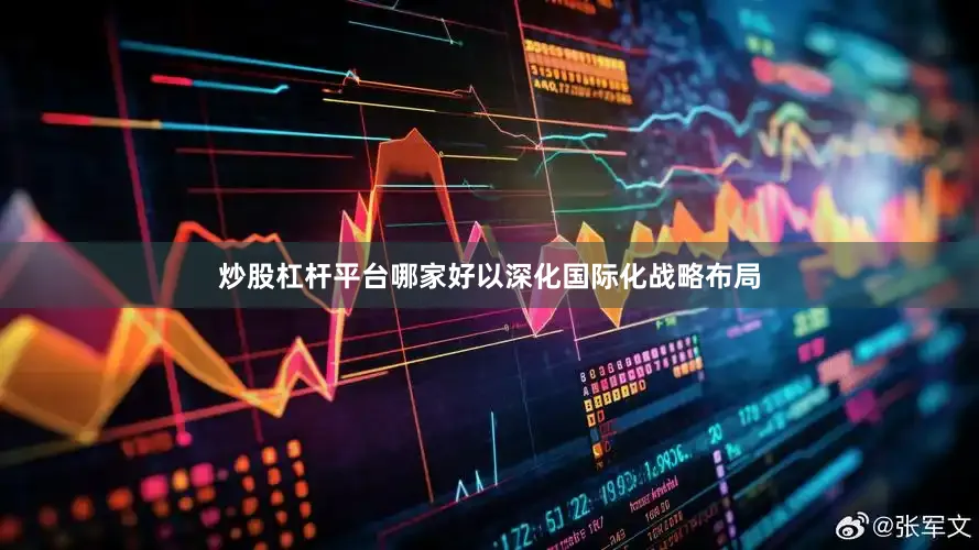 炒股杠杆平台哪家好以深化国际化战略布局