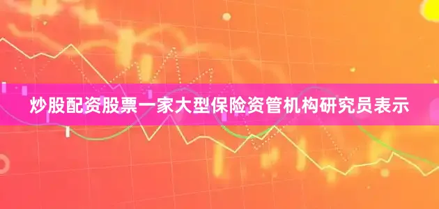 炒股配资股票　　一家大型保险资管机构研究员表示
