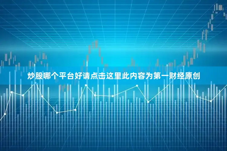 炒股哪个平台好请点击这里此内容为第一财经原创