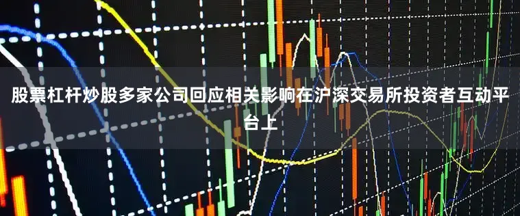 股票杠杆炒股多家公司回应相关影响在沪深交易所投资者互动平台上
