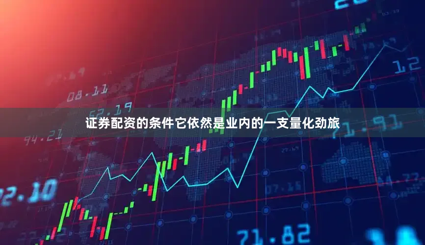 证券配资的条件它依然是业内的一支量化劲旅