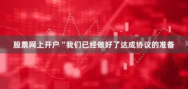 股票网上开户“我们已经做好了达成协议的准备