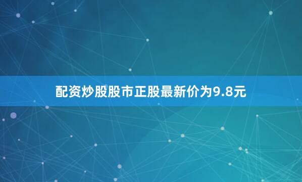 配资炒股股市正股最新价为9.8元