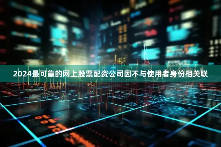 2024最可靠的网上股票配资公司因不与使用者身份相关联