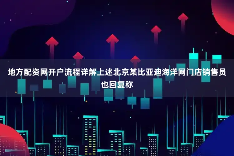 地方配资网开户流程详解上述北京某比亚迪海洋网门店销售员也回复称