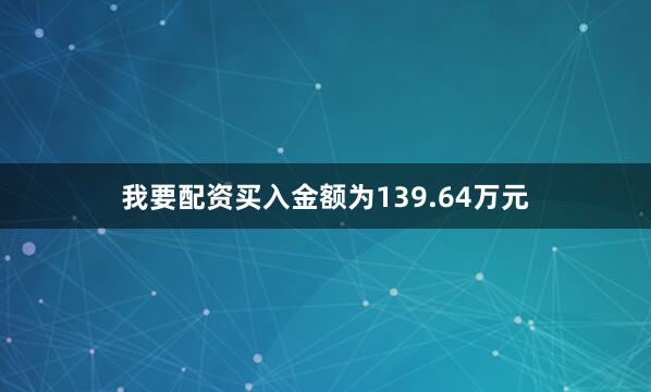 我要配资买入金额为139.64万元