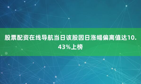 股票配资在线导航当日该股因日涨幅偏离值达10.43%上榜