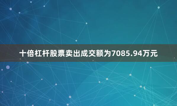 十倍杠杆股票卖出成交额为7085.94万元