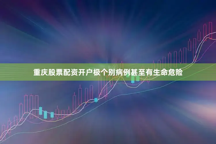 重庆股票配资开户极个别病例甚至有生命危险