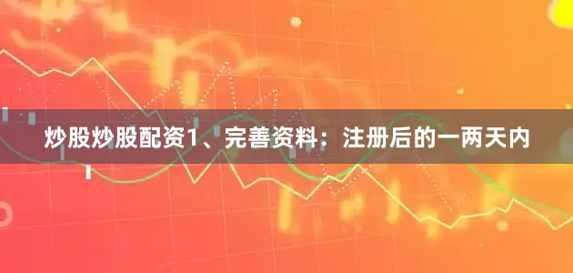 炒股炒股配资1、完善资料：注册后的一两天内
