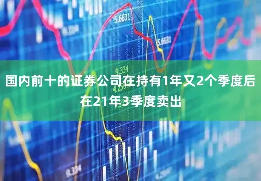 国内前十的证券公司在持有1年又2个季度后在21年3季度卖出