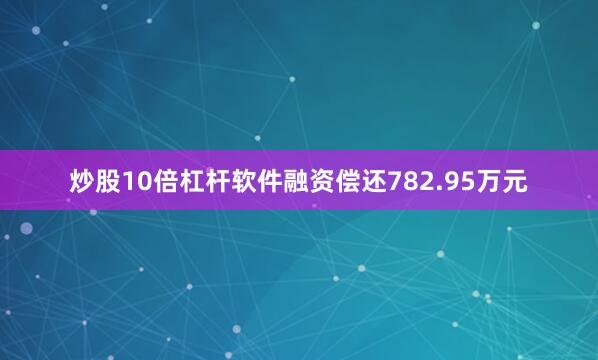 炒股10倍杠杆软件融资偿还782.95万元