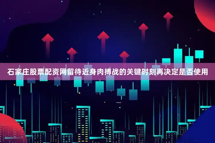 石家庄股票配资网留待近身肉搏战的关键时刻再决定是否使用