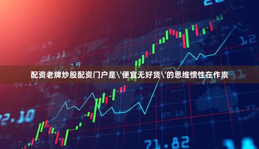 配资老牌炒股配资门户是'便宜无好货'的思维惯性在作祟