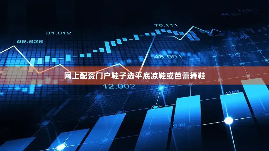 网上配资门户鞋子选平底凉鞋或芭蕾舞鞋
