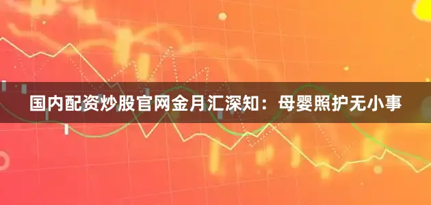 国内配资炒股官网金月汇深知：母婴照护无小事