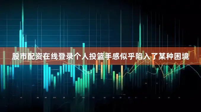 股市配资在线登录个人投篮手感似乎陷入了某种困境