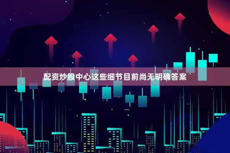 配资炒股中心这些细节目前尚无明确答案