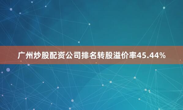 广州炒股配资公司排名转股溢价率45.44%