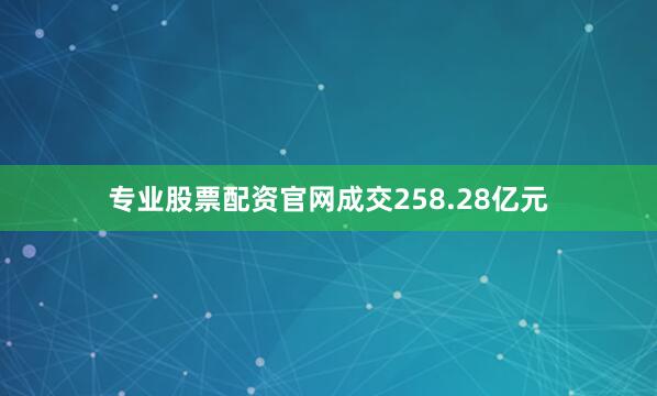 专业股票配资官网成交258.28亿元