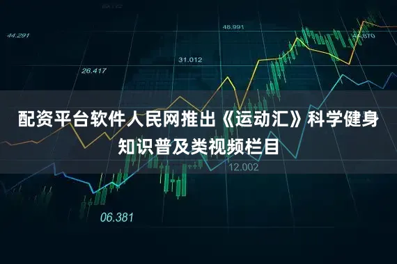 配资平台软件人民网推出《运动汇》科学健身知识普及类视频栏目