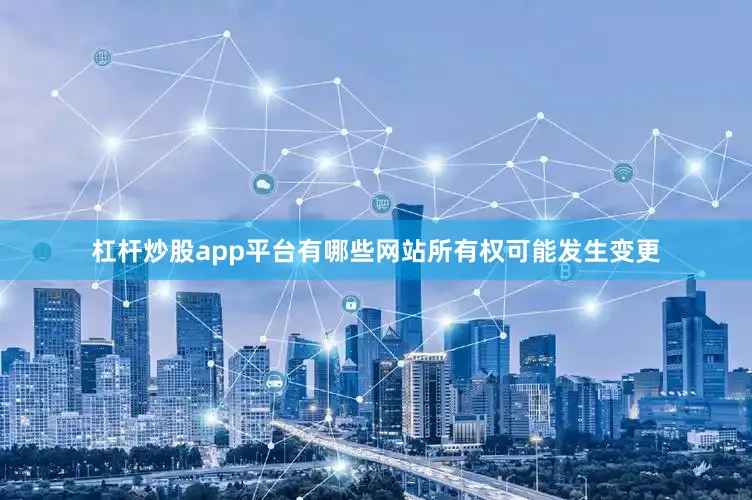杠杆炒股app平台有哪些网站所有权可能发生变更