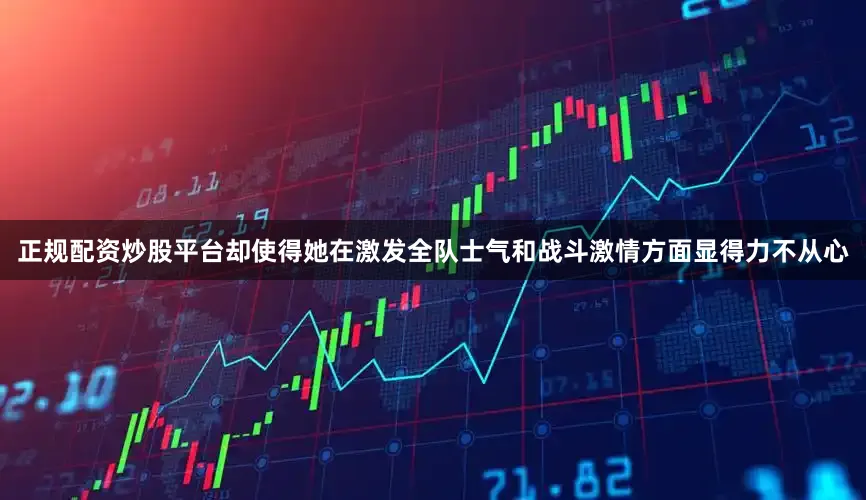 正规配资炒股平台却使得她在激发全队士气和战斗激情方面显得力不从心