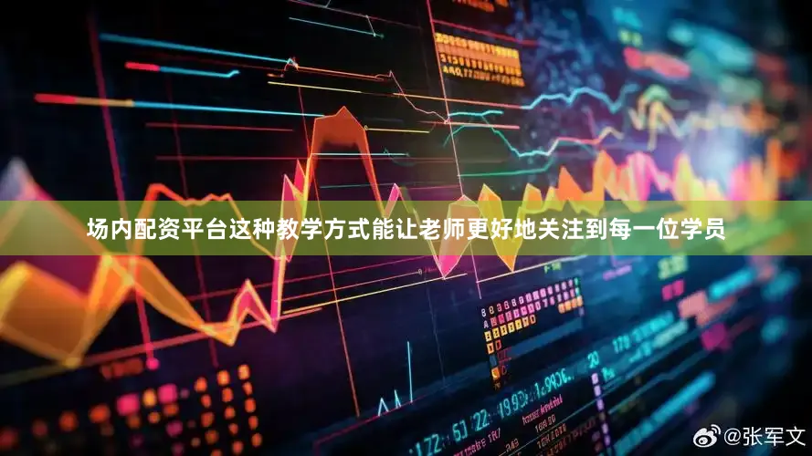 场内配资平台这种教学方式能让老师更好地关注到每一位学员