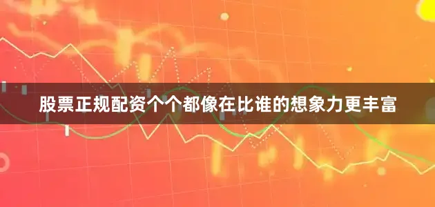 股票正规配资个个都像在比谁的想象力更丰富