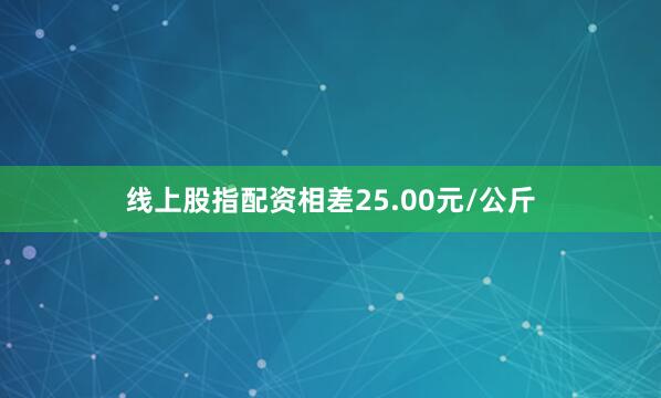 线上股指配资相差25.00元/公斤