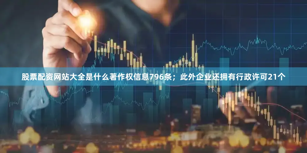 股票配资网站大全是什么著作权信息796条；此外企业还拥有行政许可21个