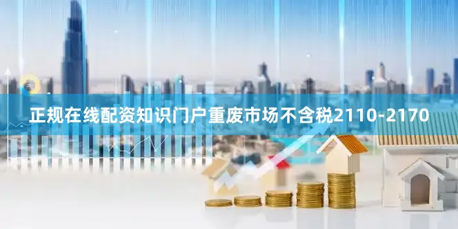 正规在线配资知识门户重废市场不含税2110-2170