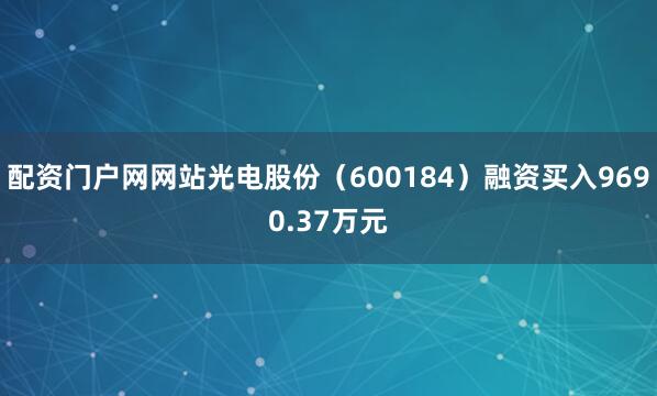 配资门户网网站光电股份（600184）融资买入9690.37万元