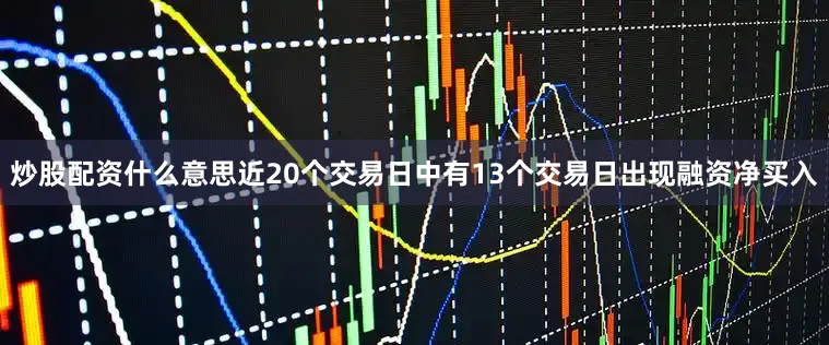 炒股配资什么意思近20个交易日中有13个交易日出现融资净买入