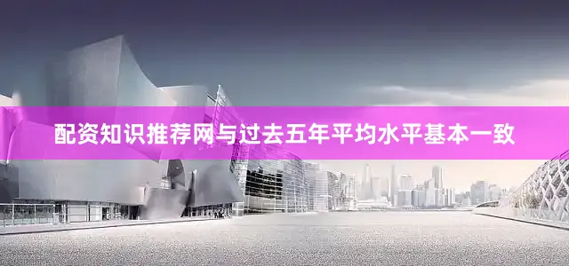 配资知识推荐网与过去五年平均水平基本一致