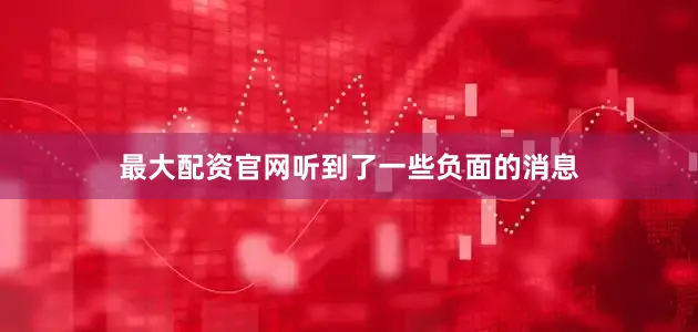 最大配资官网听到了一些负面的消息